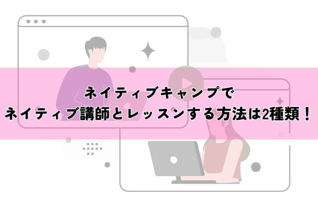 ネイティブキャンプでネイティブ講師とレッスンする方法は2種類！